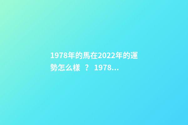 1978年的馬在2022年的運勢怎么樣？ 1978屬馬人2022年運勢，2022年屬馬人的全年運勢